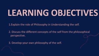 1.Explain the role of Philosophy in Understanding the self.
2. Discuss the different concepts of the self from the philosophical
perspective.
3. Develop your own philosophy of the self.
LEARNING OBJECTIVES
 