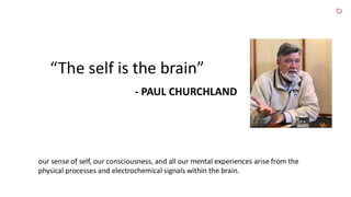 “The self is the brain”
- PAUL CHURCHLAND
our sense of self, our consciousness, and all our mental experiences arise from the
physical processes and electrochemical signals within the brain.
 