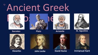 Ancient Greek
Philosophers
Socrates Plato Aristotle St. Agustine
Decartes John Locke David Hume Immanuel Kant
 