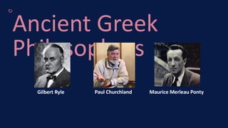 Ancient Greek
Philosophers
Gilbert Ryle Paul Churchland Maurice Merleau Ponty
 