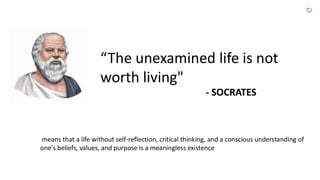 “The unexamined life is not
worth living"
- SOCRATES
means that a life without self-reflection, critical thinking, and a conscious understanding of
one's beliefs, values, and purpose is a meaningless existence
 