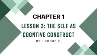 LESSON 3: THE SELF AS
COGNTIVE CONSTRUCT
CHAPTER 1
B Y : G R O U P 3
 