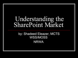 Understanding the SharePoint Market  by: Shadeed Eleazer, MCTS WSS/MOSS  NRWA  