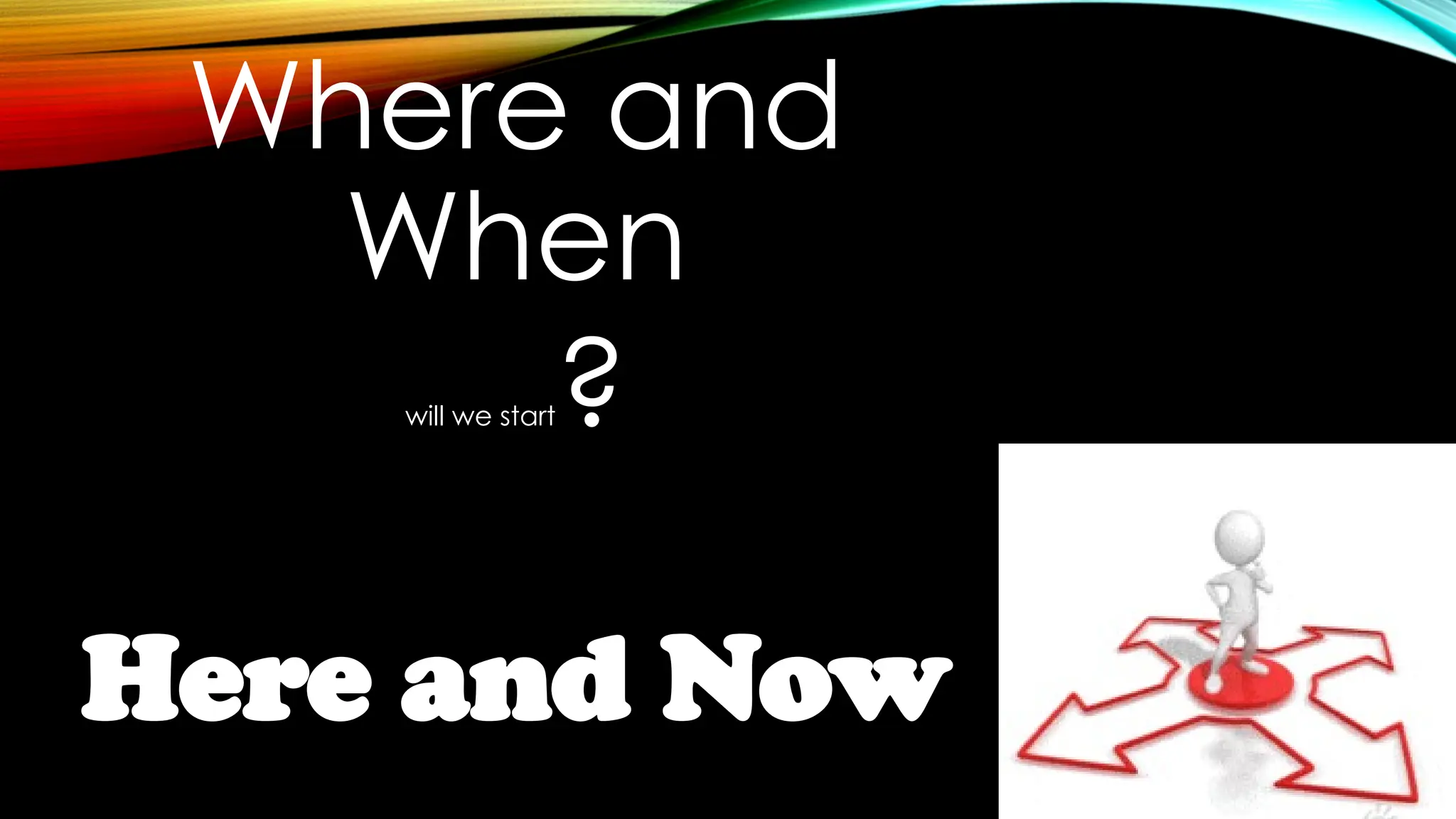 Where and
When
will we start?
Here and Now
 