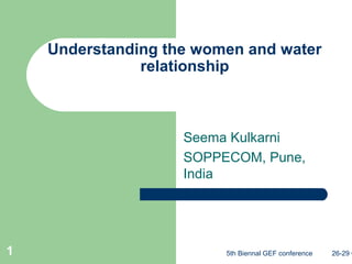 5th Biennal GEF conference 26-29 O1
Understanding the women and water
relationship
Seema Kulkarni
SOPPECOM, Pune,
India
 
