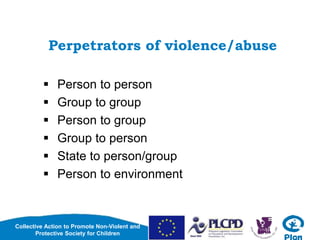 Collective Action to Promote Non-Violent and
Protective Society for Children
Perpetrators of violence/abuse
 Person to person
 Group to group
 Person to group
 Group to person
 State to person/group
 Person to environment
 