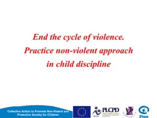 Collective Action to Promote Non-Violent and
Protective Society for Children
End the cycle of violence.
Practice non-violent approach
in child discipline
 