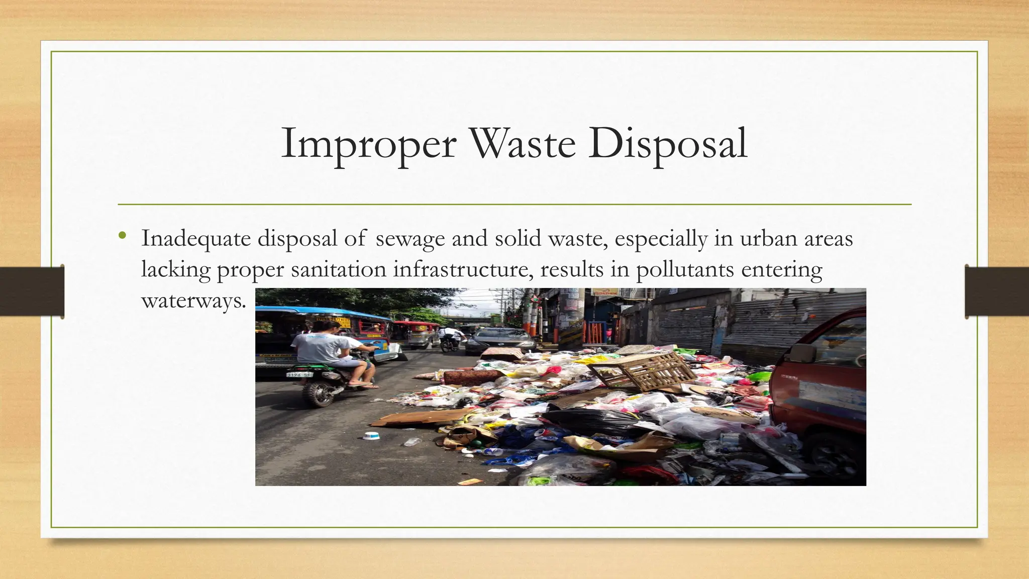 Improper Waste Disposal
• Inadequate disposal of sewage and solid waste, especially in urban areas
lacking proper sanitation infrastructure, results in pollutants entering
waterways.
 