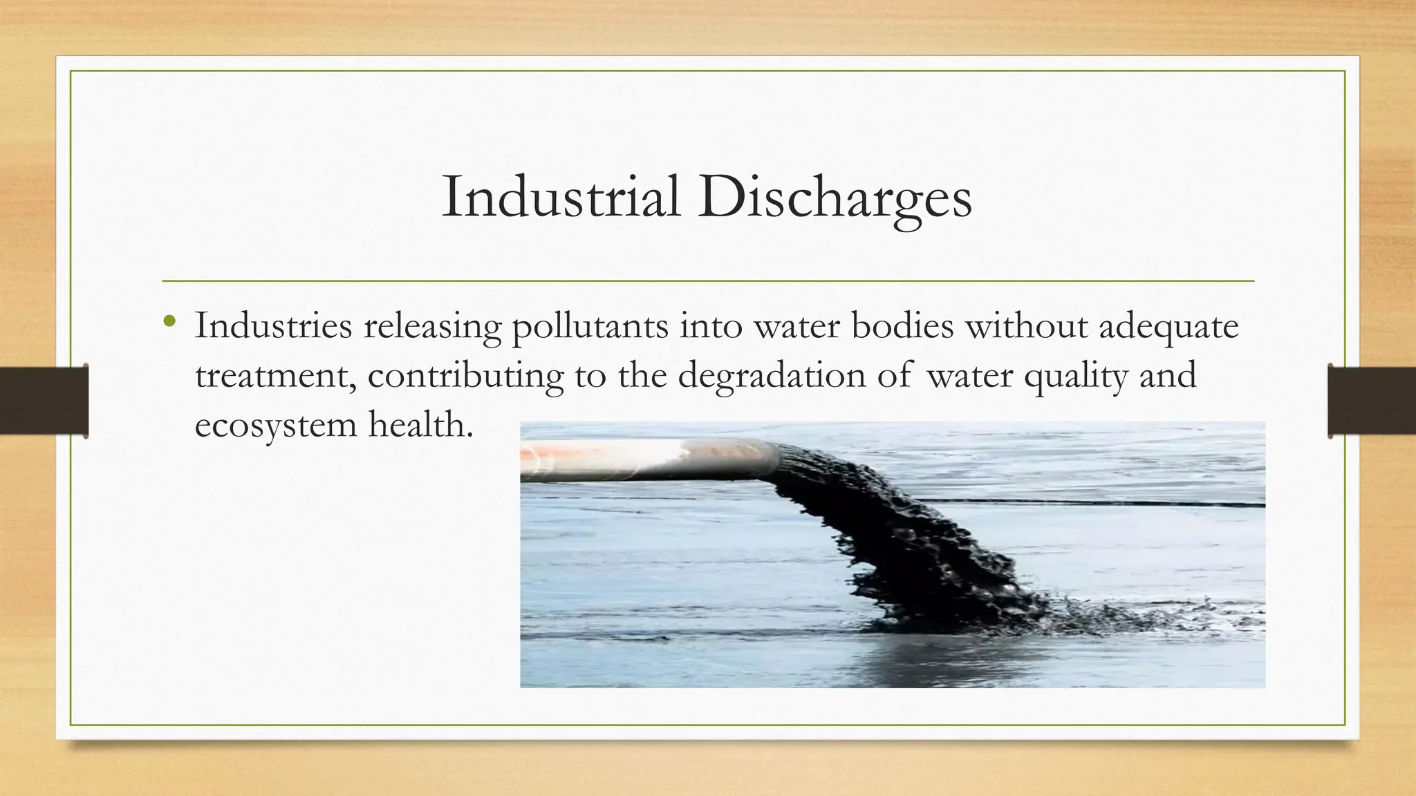 Industrial Discharges
• Industries releasing pollutants into water bodies without adequate
treatment, contributing to the degradation of water quality and
ecosystem health.
 