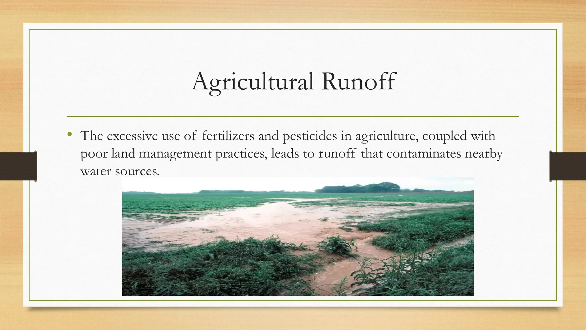 Agricultural Runoff
• The excessive use of fertilizers and pesticides in agriculture, coupled with
poor land management practices, leads to runoff that contaminates nearby
water sources.
 