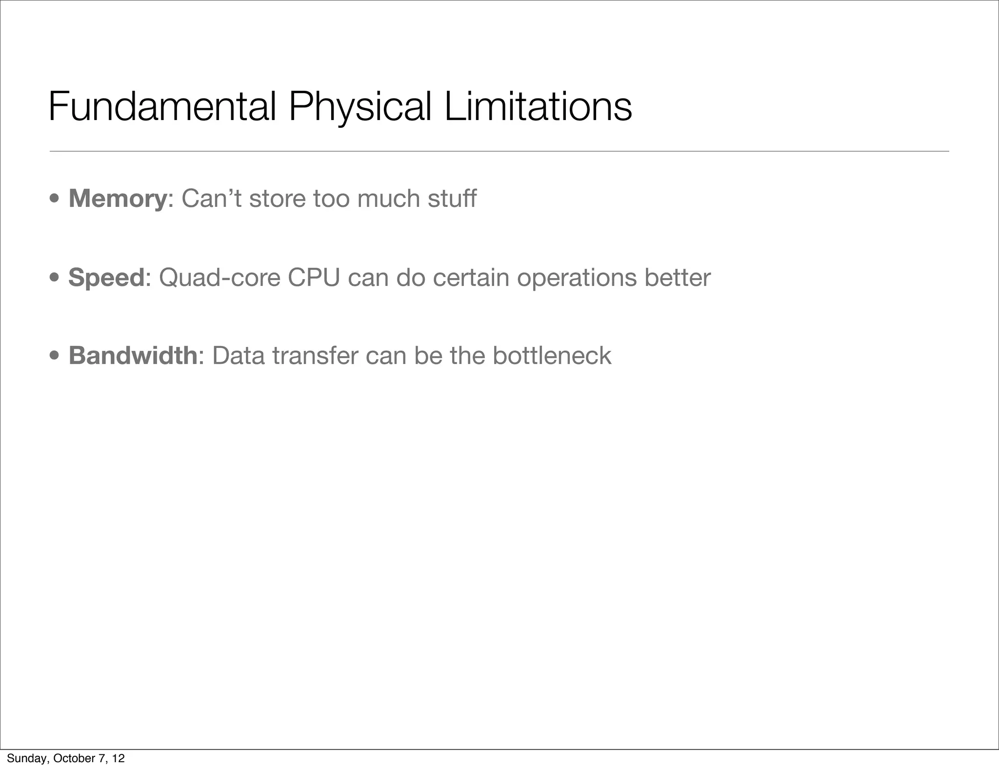 Fundamental Physical Limitations

       • Memory: Can’t store too much stuff


       • Speed: Quad-core CPU can do certain operations better


       • Bandwidth: Data transfer can be the bottleneck




Sunday, October 7, 12
 