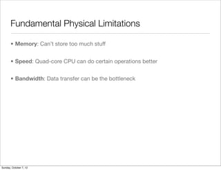 Fundamental Physical Limitations

       • Memory: Can’t store too much stuff


       • Speed: Quad-core CPU can do certain operations better


       • Bandwidth: Data transfer can be the bottleneck




Sunday, October 7, 12
 