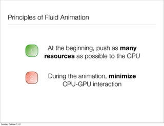 Principles of Fluid Animation



                             At the beginning, push as many
                        1
                            resources as possible to the GPU


                        2    During the animation, minimize
                                  CPU-GPU interaction




Sunday, October 7, 12
 