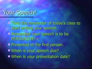 Your Speech! Take the remainder of today’s class to start writing your speech. Remember your speech is to be PERSUASIVE!~ Presented in the first person. When is your speech due? When is your presentation date? 