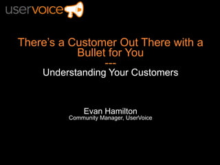 There’s a Customer Out There with a
Bullet for You
---
Understanding Your Customers
Evan Hamilton
Community Manager, UserVoice
 