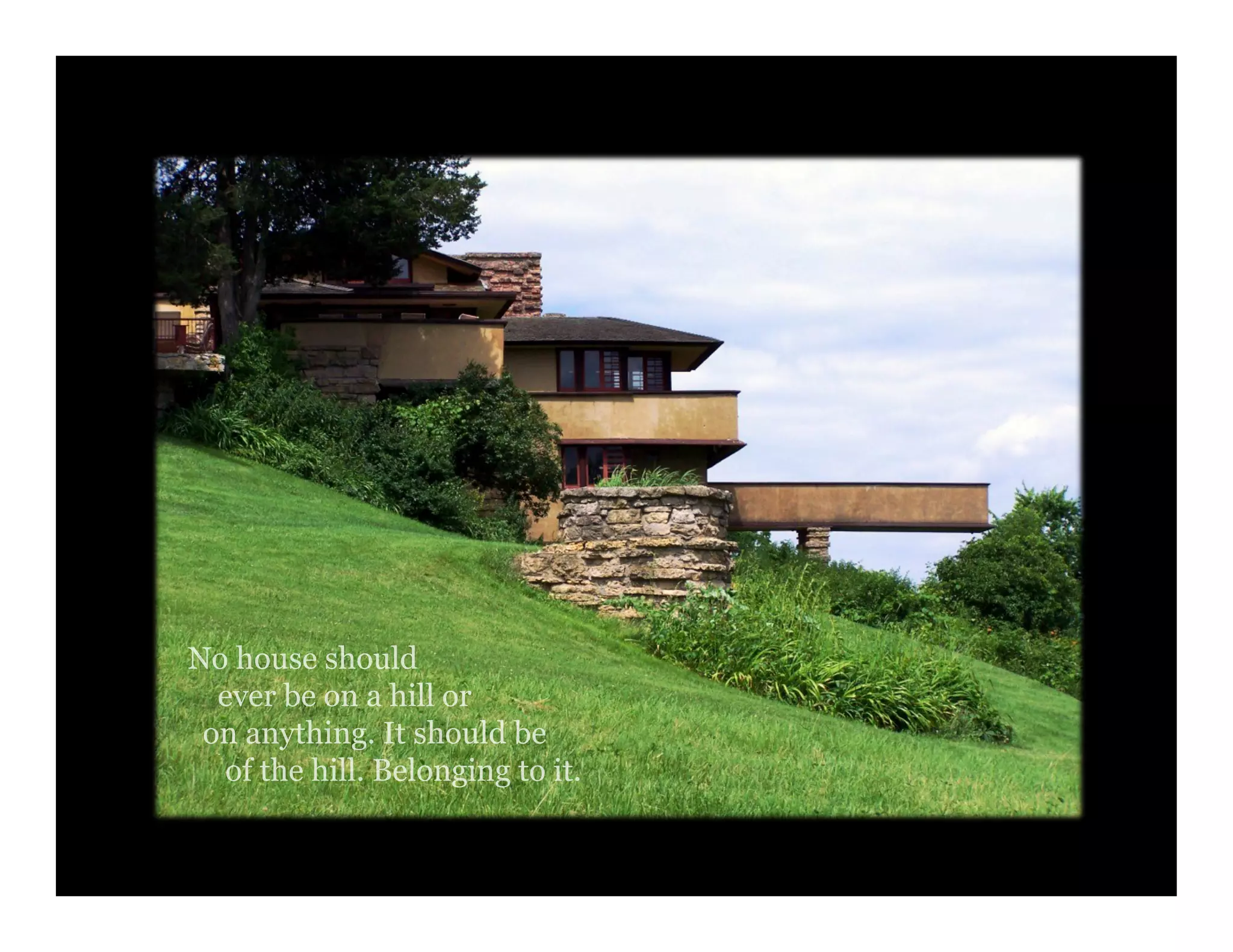 No house should
ever be on a hill or
on anything. It should be
of the hill. Belonging to it.
 