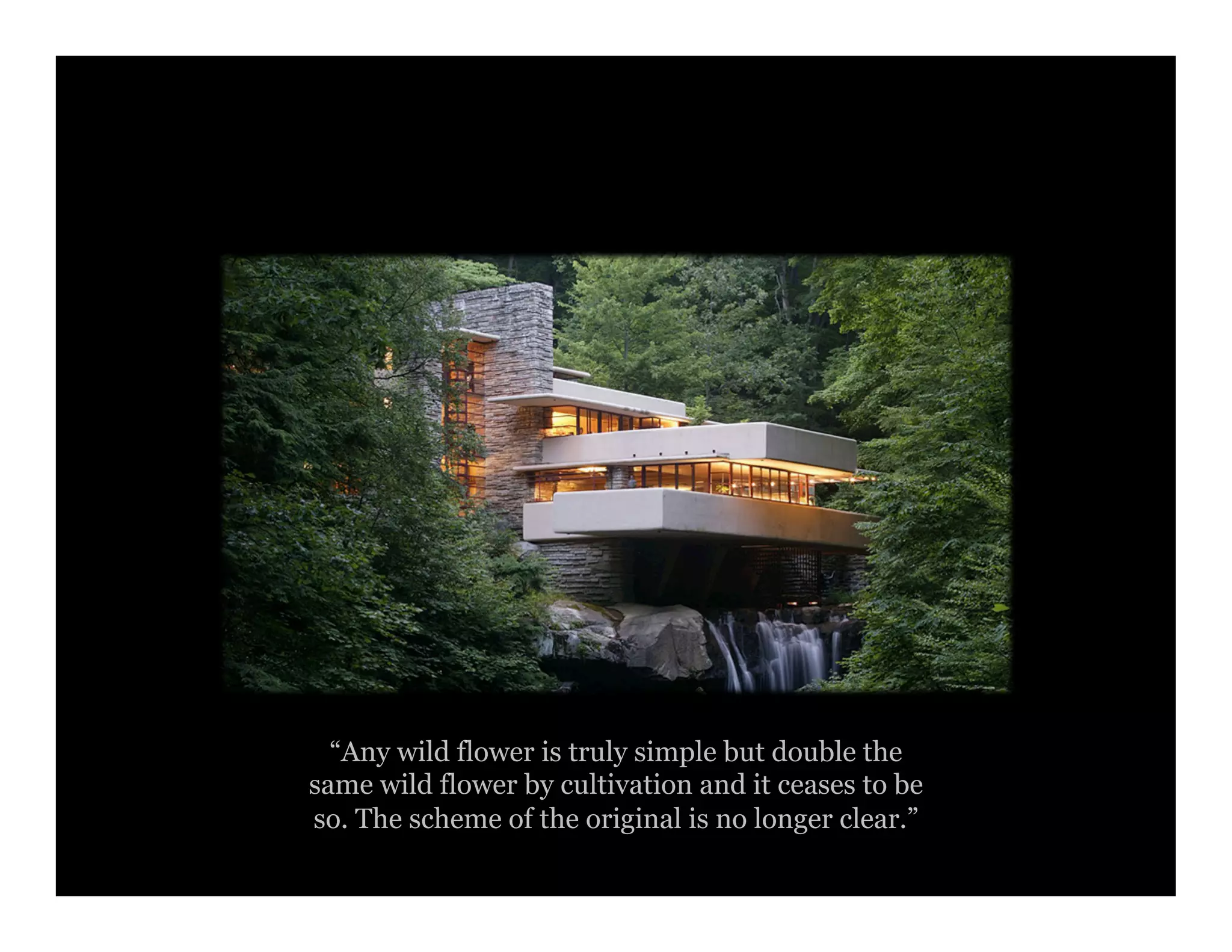 “Any wild flower is truly simple but double the
same wild flower by cultivation and it ceases to be
so. The scheme of the original is no longer clear.”
 