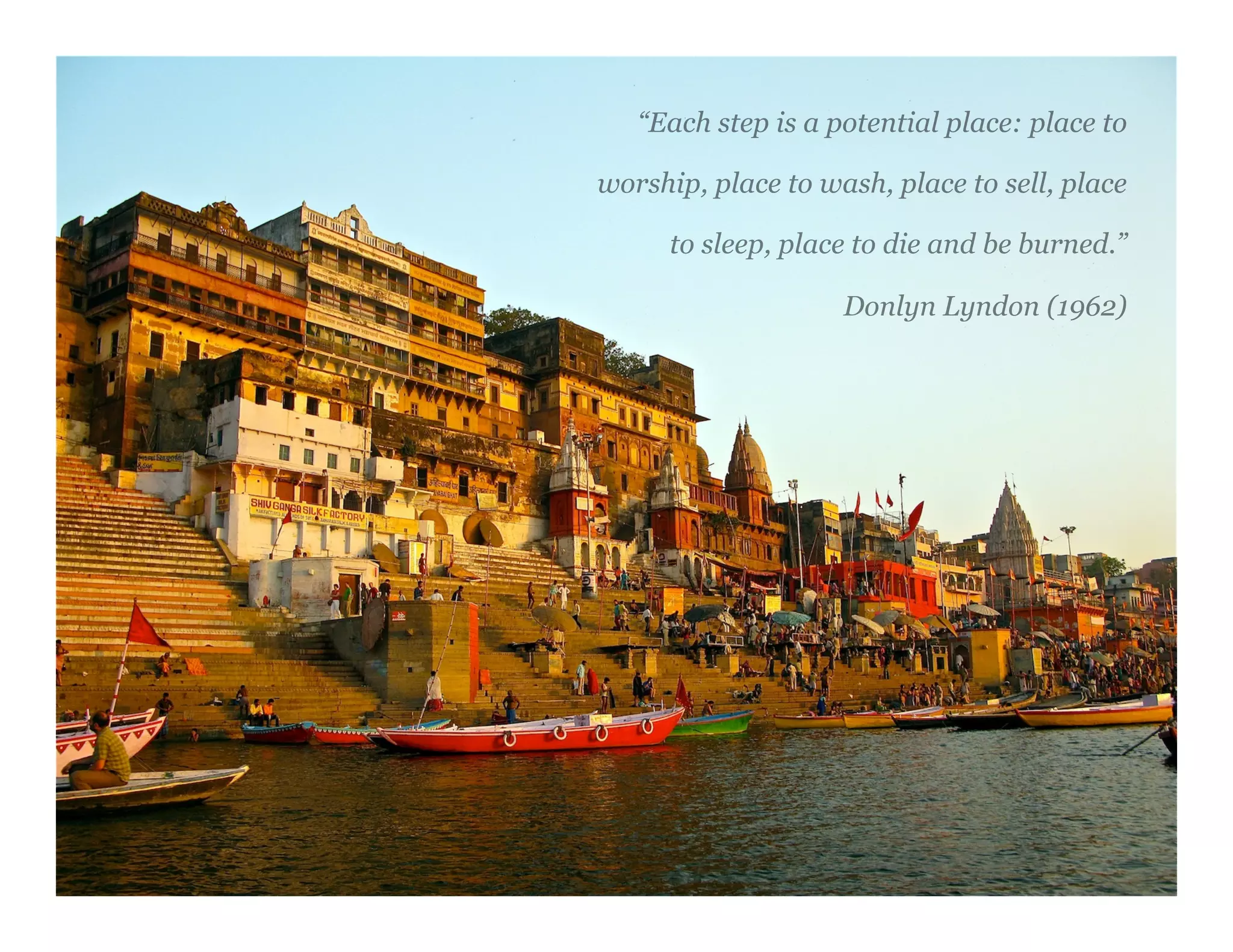 “Each step is a potential place: place to
worship, place to wash, place to sell, place
to sleep, place to die and be burned.”
Donlyn Lyndon (1962)
 