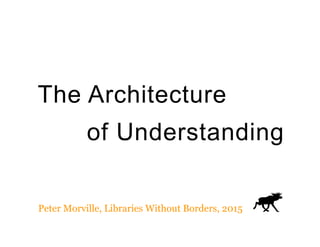 The Architecture
of Understanding
Peter Morville, Libraries Without Borders, 2015
 