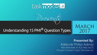 Understanding15 PMI® Question Types
Presented By:
Adekunle Philips Adeniyi
PMI (PMP, RMP, SP, ACP, PBA) MCTS
Principal Consultant, Project Taskmodes Ltd.
 