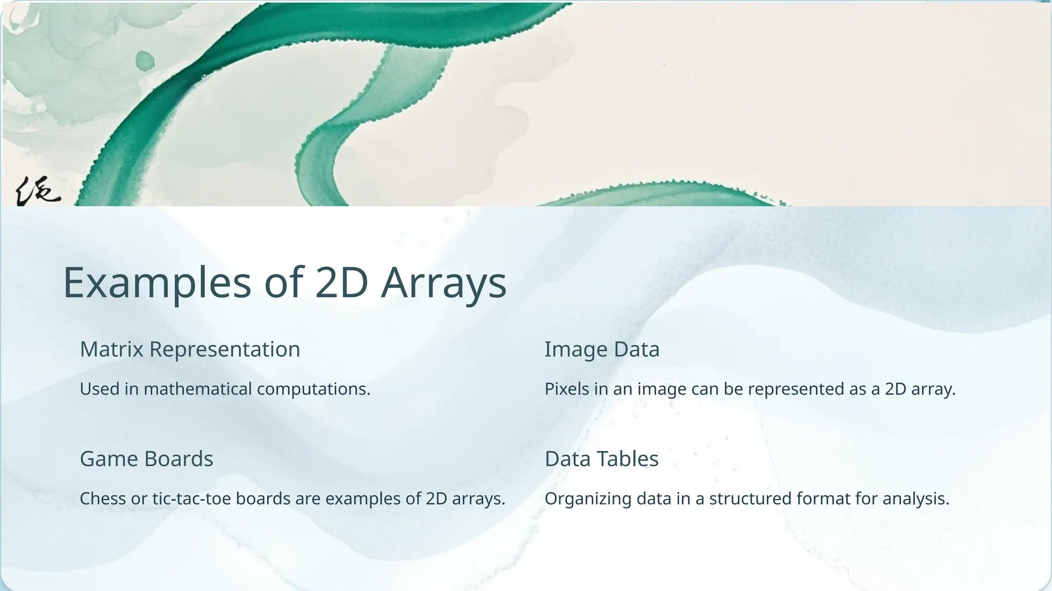 Image Data Pixels in an image can be represented as a 2D array. Examples of 2D Arrays Organizing data in a structured format for analysis. Used in mathematical computations. Chess or tic-tac-toe boards are examples of 2D arrays. Game Boards Data Tables Matrix Representation 
