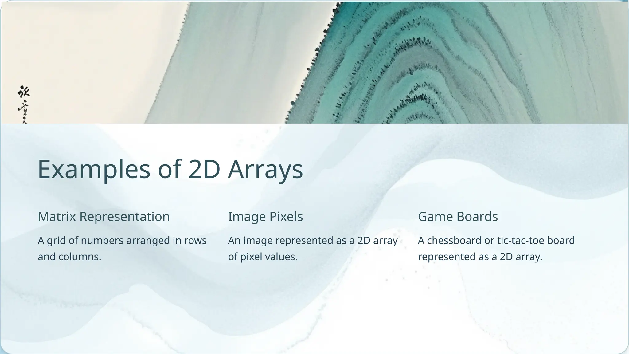 A grid of numbers arranged in rows and columns. Matrix Representation An image represented as a 2D array of pixel values. Image Pixels Examples of 2D Arrays A chessboard or tic-tac-toe board represented as a 2D array. Game Boards 