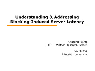 Understanding & Addressing Blocking-Induced Server Latency Yaoping Ruan IBM T.J. Watson Research Center Vivek Pai Princeton University 
