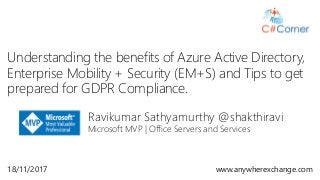 Ravikumar Sathyamurthy @shakthiravi
Microsoft MVP | Office Servers and Services
Understanding the benefits of Azure Active Directory,
Enterprise Mobility + Security (EM+S) and Tips to get
prepared for GDPR Compliance.
18/11/2017 www.anywherexchange.com
 