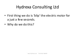 Hydrexa Consulting Ltd
• First thing we do is ‘blip’ the electric motor for
a just a few seconds.
• Why do we do this?
www.hydrexa.com Tel 01522 589067
 