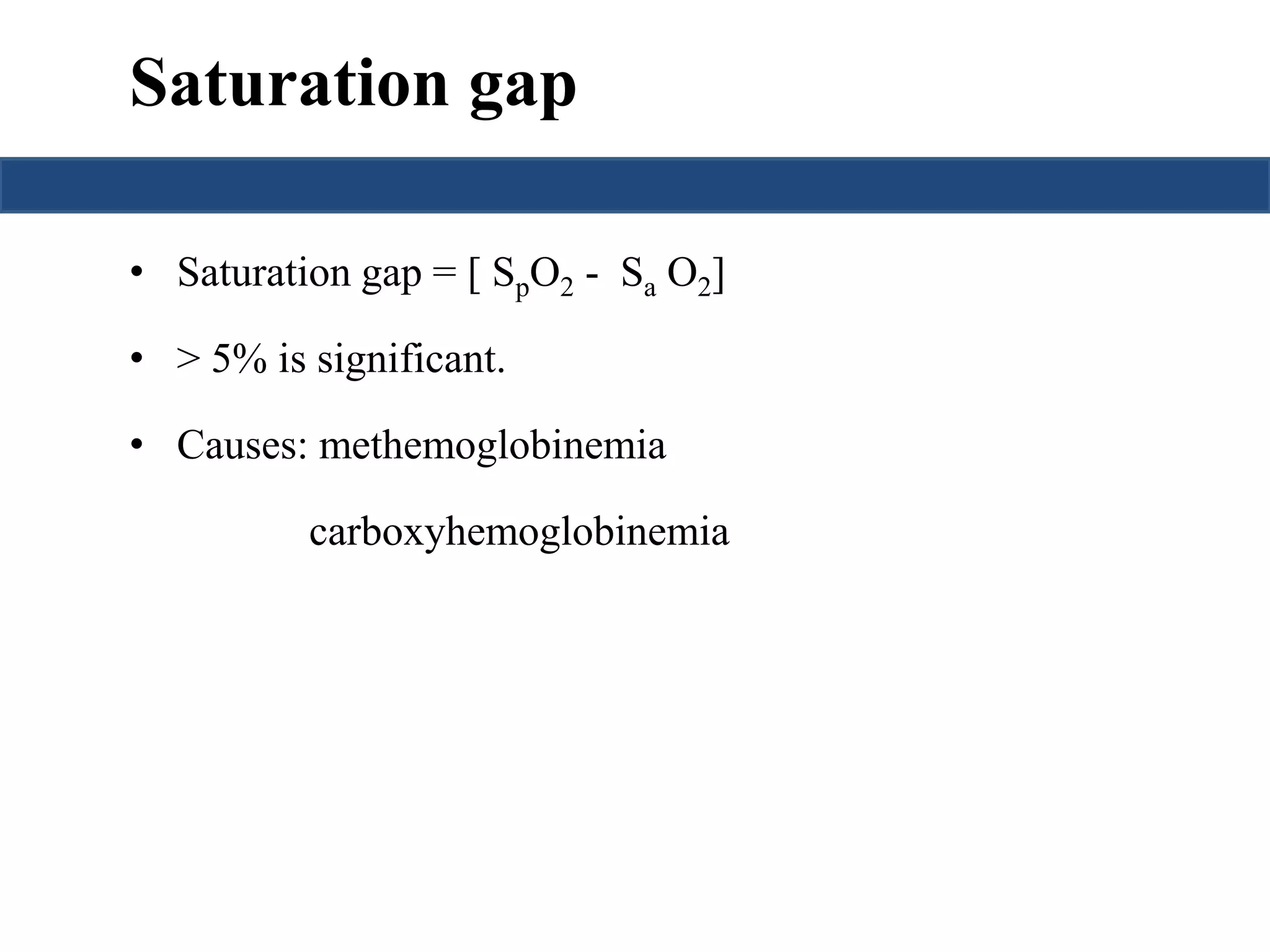 Saturation gap 
• Saturation gap = [ SpO2 - Sa O2] 
• > 5% is significant. 
• Causes: methemoglobinemia 
carboxyhemoglobinemia 
 
