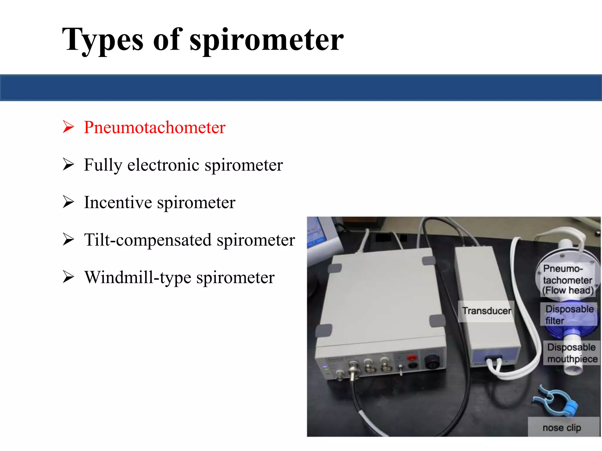 Types of spirometer 
 Pneumotachometer 
 Fully electronic spirometer 
 Incentive spirometer 
 Tilt-compensated spirometer 
 Windmill-type spirometer 
 
