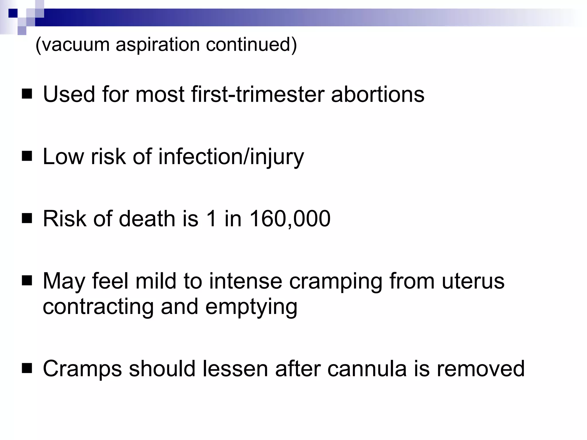 (vacuum aspiration continued) Used for most first-trimester abortions Low risk of infection/injury Risk of death is 1 in 160,000 May feel mild to intense cramping from uterus contracting and emptying Cramps should lessen after cannula is removed 