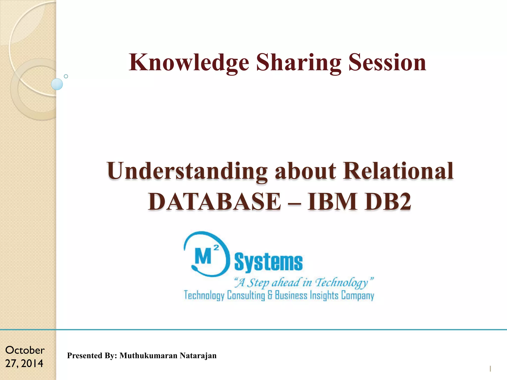 Knowledge Sharing Session Understanding about Relational DATABASE – IBM DB2 October 27, 2014 Presented By: Muthukumaran Natarajan 1 