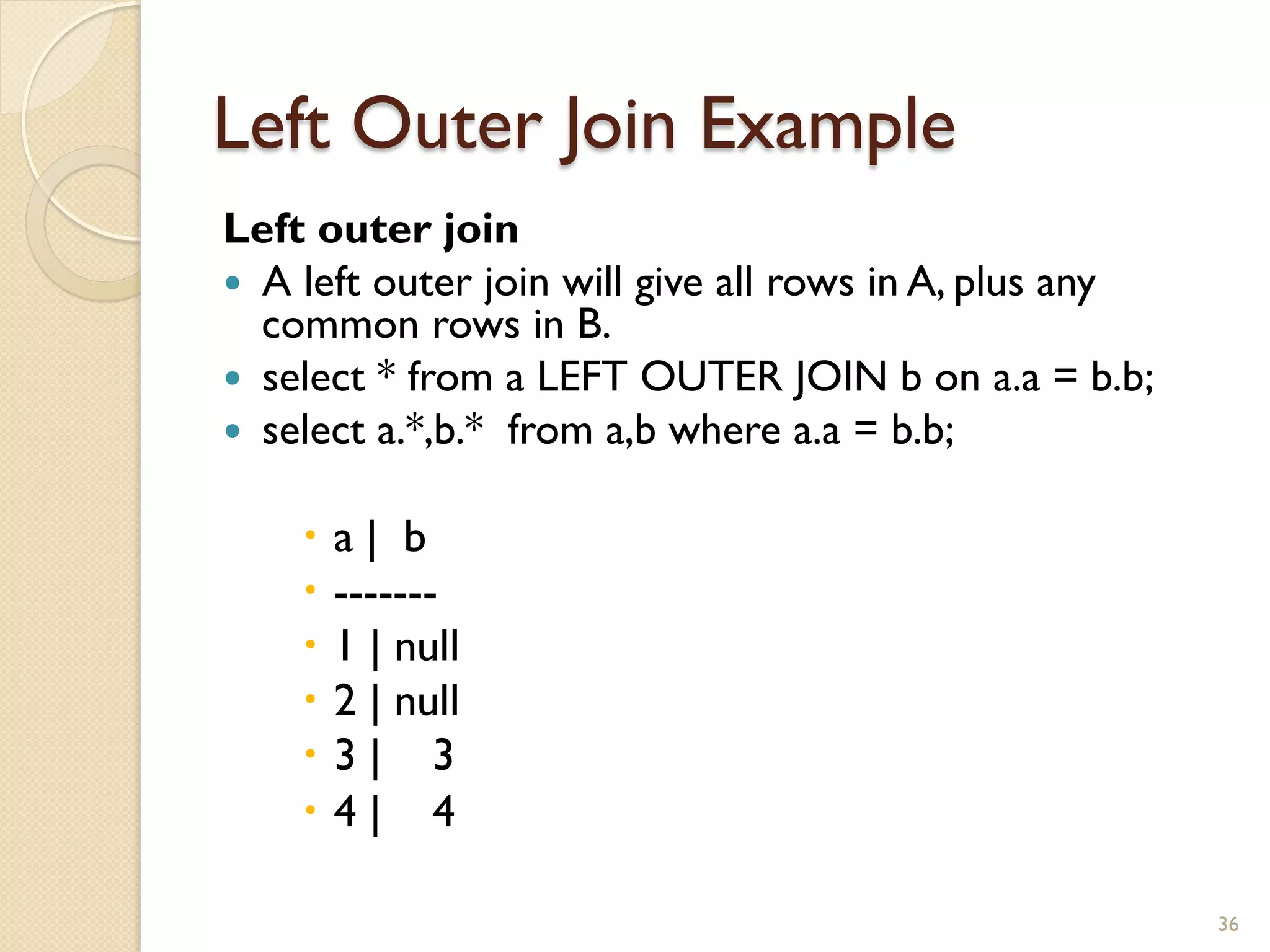 Left Outer Join Example Left outer join — A left outer join will give all rows in A, plus any common rows in B. — select * from a LEFT OUTER JOIN b on a.a = b.b; — select a.*,b.* from a,b where a.a = b.b; – a | b – ------- – 1 | null – 2 | null – 3 | 3 – 4 | 4 36 