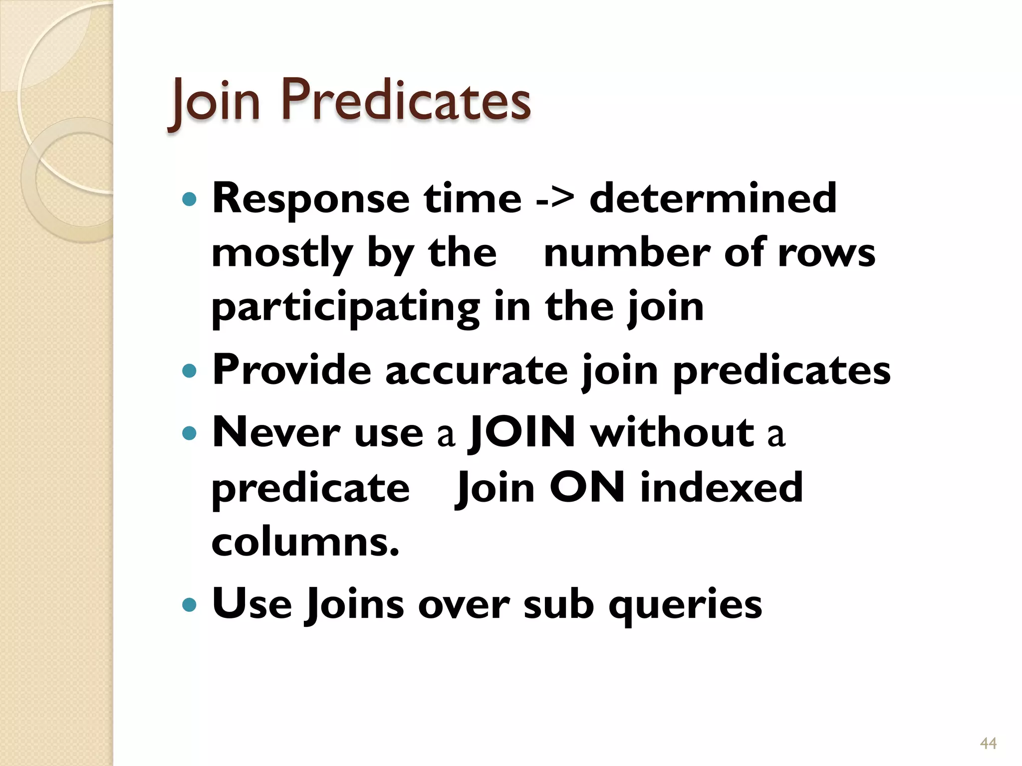 Join Predicates — Response time - determined mostly by the number of rows participating in the join — Provide accurate join predicates — Never use a JOIN without a predicate Join ON indexed columns. — Use Joins over sub queries 44 