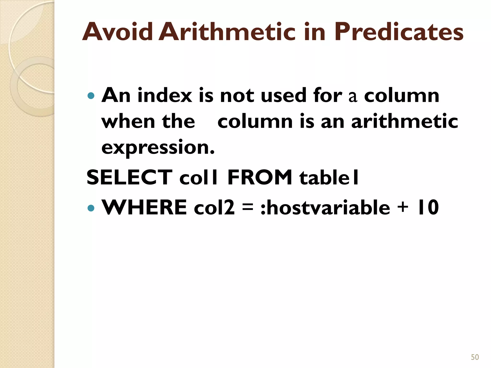 Avoid Arithmetic in Predicates — An index is not used for a column when the column is an arithmetic expression. SELECT col1 FROM table1 — WHERE col2 = :hostvariable + 10 50 
