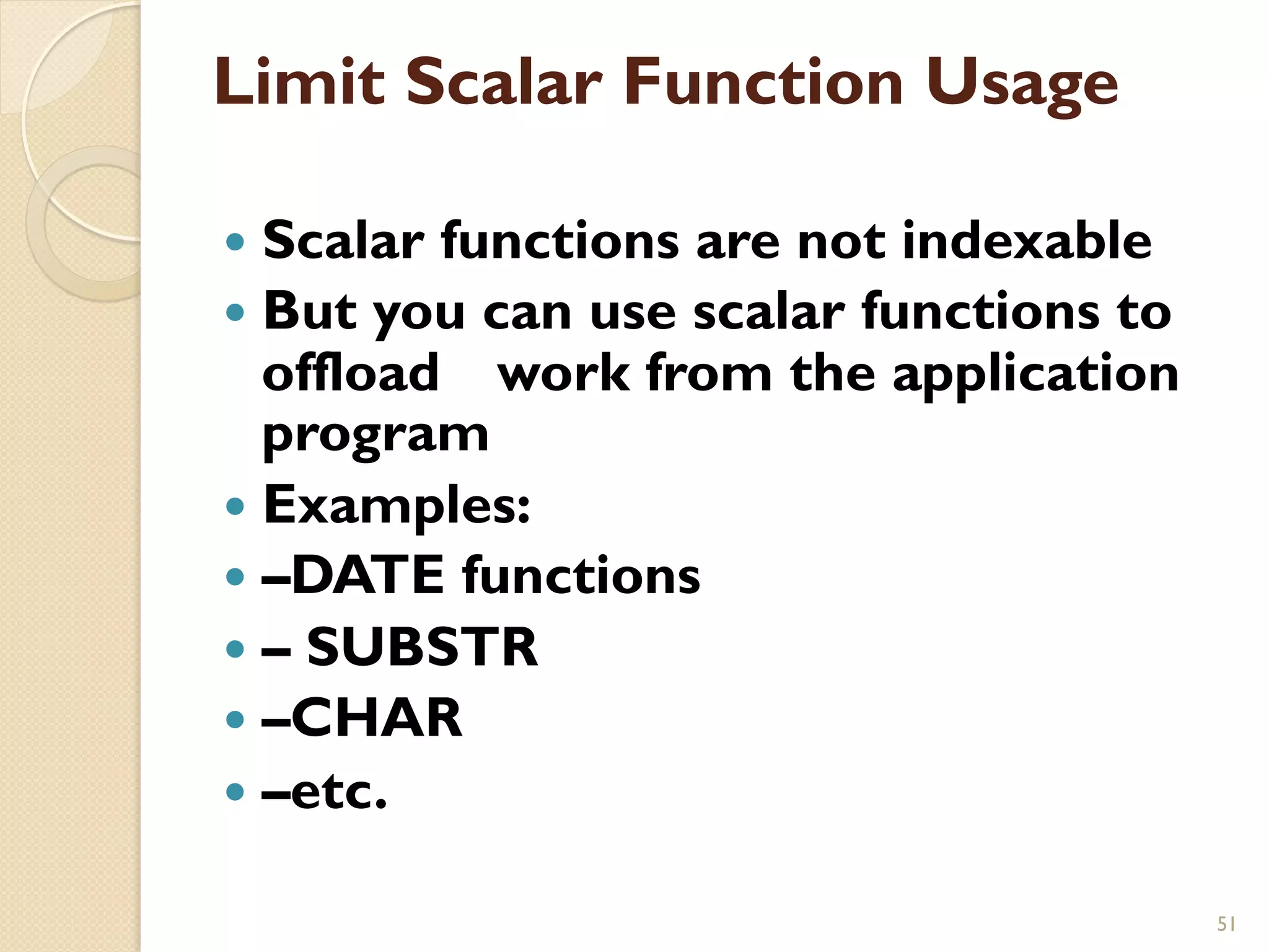 Limit Scalar Function Usage — Scalar functions are not indexable — But you can use scalar functions to offload work from the application program — Examples: — –DATE functions — – SUBSTR — –CHAR — –etc. 51 