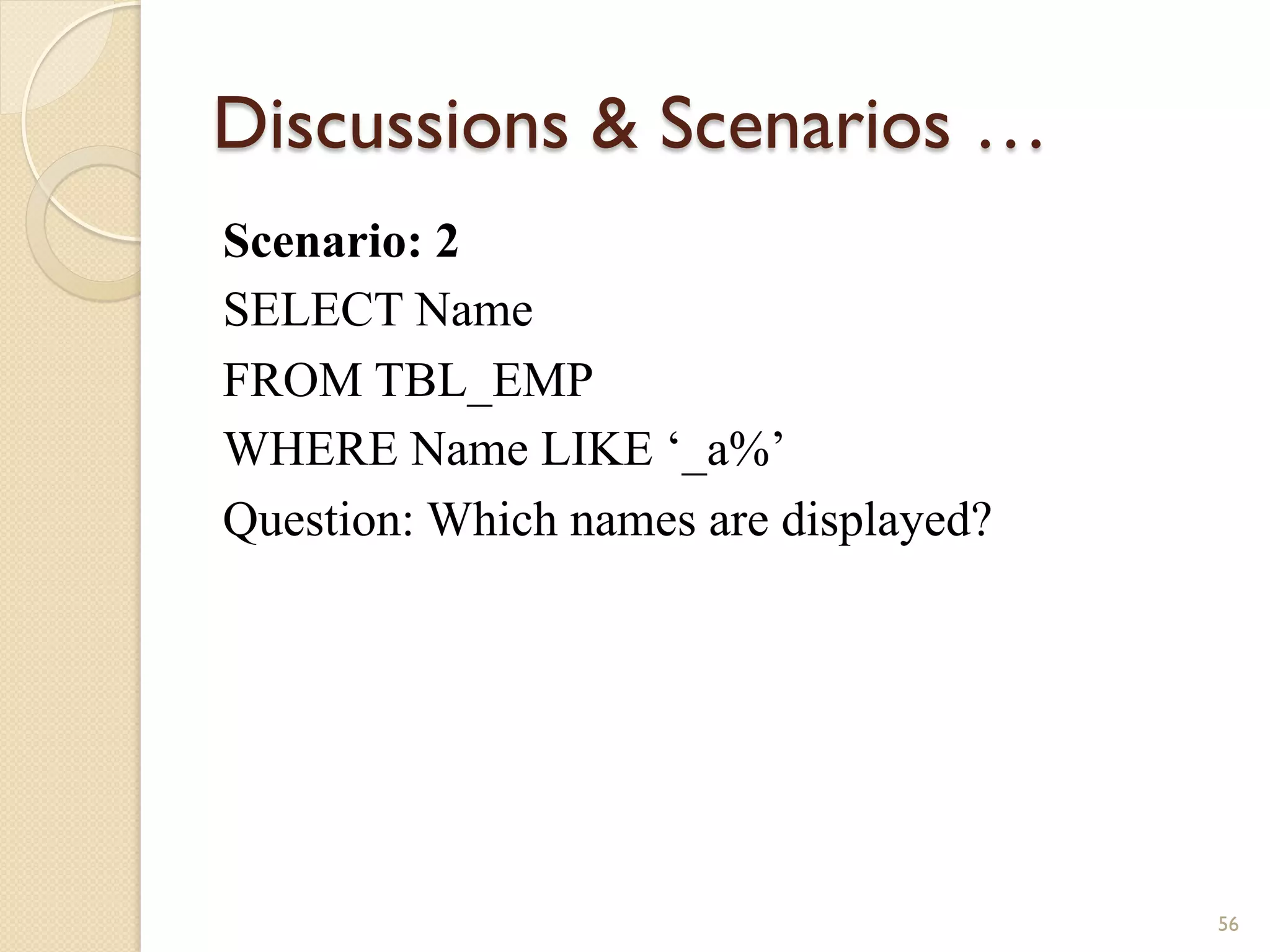 Discussions Scenarios … Scenario: 2 SELECT Name FROM TBL_EMP WHERE Name LIKE ‘_a%’ Question: Which names are displayed? 56 