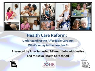 Health Care Reform:
       Understanding the Affordable Care Act
          What’s really in the new law?
Presented by Amy Smoucha, Missouri Jobs with Justice
           and Missouri Health Care for All
 