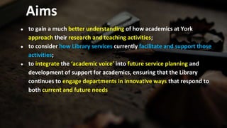 Aims
● to gain a much better understanding of how academics at York
approach their research and teaching activities;
● to ...