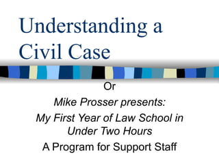 Understanding a Civil Case Or Mike Prosser presents: My First Year of Law School in Under Two Hours A Program for Support Staff 