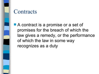 Contracts  A contract is a promise or a set of promises for the breach of which the law gives a remedy, or the performance of which the law in some way recognizes as a duty 
