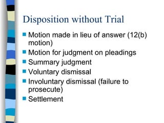 Disposition without Trial Motion made in lieu of answer (12(b) motion) Motion for judgment on pleadings Summary judgment Voluntary dismissal Involuntary dismissal (failure to prosecute) Settlement 