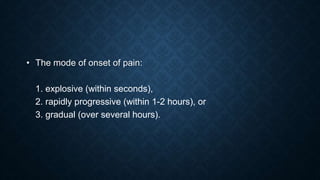 • The mode of onset of pain:
1. explosive (within seconds),
2. rapidly progressive (within 1-2 hours), or
3. gradual (over several hours).
 
