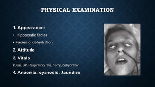 PHYSICAL EXAMINATION
1. Appearance:
• Hippocratic facies
• Facies of dehydration
2. Attitude
3. Vitals
Pulse, BP, Respiratory rate, Temp, dehydration
4. Anaemia, cyanosis, Jaundice
 