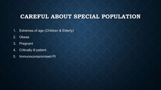 CAREFUL ABOUT SPECIAL POPULATION
1. Extremes of age (Children & Elderly)
2. Obese
3. Pregnant
4. Critically ill patient
5. Immunocompromised Pt
 