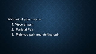 Abdominal pain may be :
1. Visceral pain
2. Parietal Pain
3. Referred pain and shifting pain
 