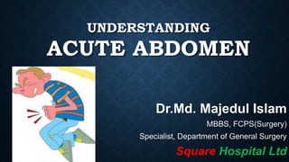UNDERSTANDING
ACUTE ABDOMEN
Dr.Md. Majedul Islam
MBBS, FCPS(Surgery)
Specialist, Department of General Surgery
Square Hospital Ltd
 