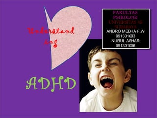 ADHD Understanding FAKULTAS PSIKOLOGI  UNIVERSITAS 45 SURABAYA ANDRO MEDHA F.W 091301003 NURUL ASHAR 091301006 