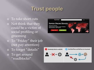    To take short cuts
   Not think that they
    could be a victim of
    social profiling or
    grooming
   To “Friday” their job
    (not pay attention)
   To forget “details”
   To get around
    “roadblocks”
 